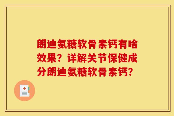朗迪氨糖软骨素钙有啥效果？详解关节保健成分朗迪氨糖软骨素钙？
