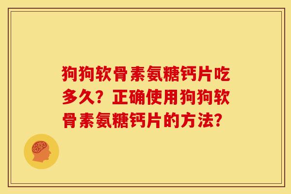 狗狗软骨素氨糖钙片吃多久?正确使用狗狗软骨素氨糖钙片的方法? 狗狗软骨素氨糖钙片吃多久?正确使用狗狗软骨素氨糖钙片的方法?