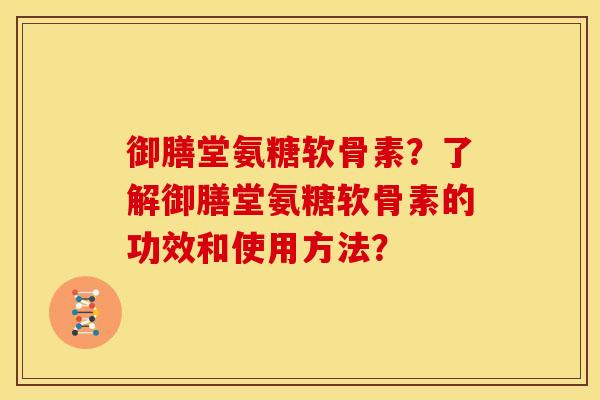 御膳堂氨糖软骨素?了解御膳堂氨糖软骨素的功效和使用方法? 御膳堂氨糖软骨素?了解御膳堂氨糖软骨素的功效和使用方法?