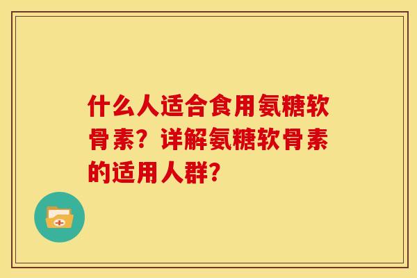 什么人适合食用氨糖软骨素？详解氨糖软骨素的适用人群？