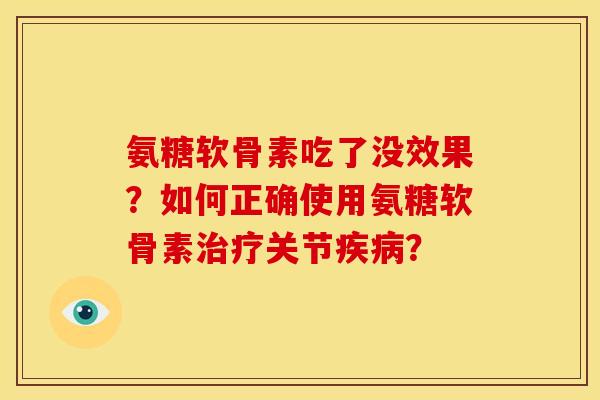 氨糖软骨素吃了没效果?如何正确使用氨糖软骨素关节? 氨糖软骨素吃了没效果?如何正确使用氨糖软骨素关节?