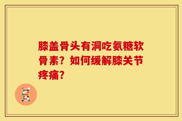 膝盖骨头有洞吃氨糖软骨素?如何缓解膝关节? 膝盖骨头有洞吃氨糖软骨素?如何缓解膝关节?
