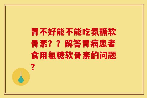 胃不好能不能吃氨糖软骨素??解答胃患者食用氨糖软骨素的问题? 胃不好能不能吃氨糖软骨素??解答胃患者食用氨糖软骨素的问题?