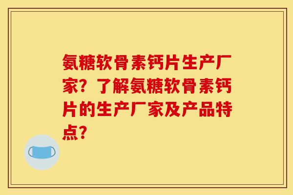 氨糖软骨素钙片生产厂家?了解氨糖软骨素钙片的生产厂家及产品特点? 氨糖软骨素钙片生产厂家?了解氨糖软骨素钙片的生产厂家及产品特点?