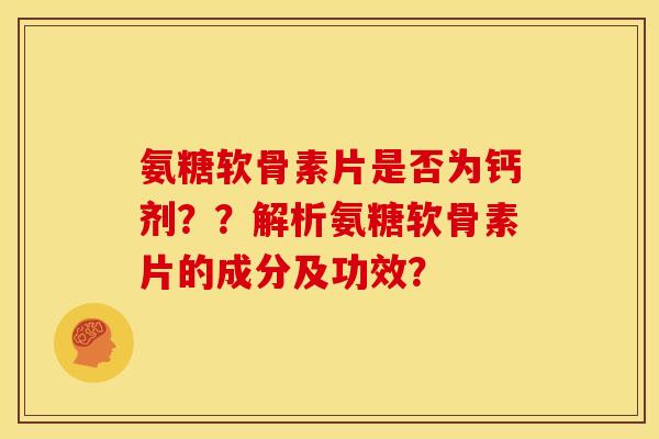 氨糖软骨素片是否为钙剂??解析氨糖软骨素片的成分及功效? 氨糖软骨素片是否为钙剂??解析氨糖软骨素片的成分及功效?