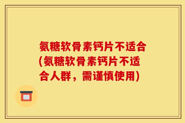 氨糖软骨素钙片不适合(氨糖软骨素钙片不适合人群,需谨慎使用) 氨糖软骨素钙片不适合(氨糖软骨素钙片不适合人群,需谨慎使用)