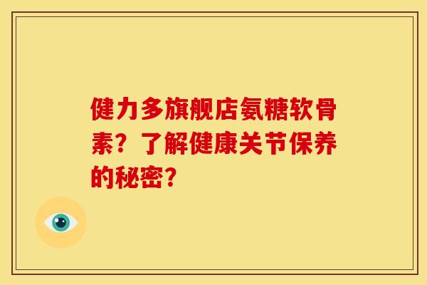 健力多旗舰店氨糖软骨素?了解健康关节保养的秘密? 健力多旗舰店氨糖软骨素?了解健康关节保养的秘密?