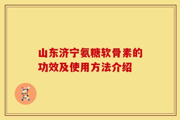 山东济宁氨糖软骨素的功效及使用方法介绍 山东济宁氨糖软骨素的功效及使用方法介绍