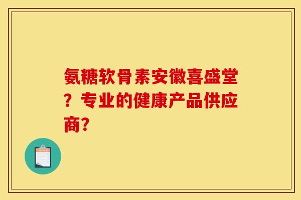 氨糖软骨素安徽喜盛堂?专业的健康产品供应商? 氨糖软骨素安徽喜盛堂?专业的健康产品供应商?