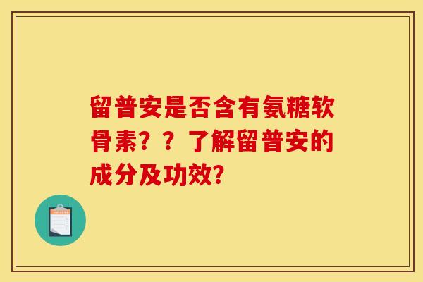 留普安是否含有氨糖软骨素??了解留普安的成分及功效? 留普安是否含有氨糖软骨素??了解留普安的成分及功效?
