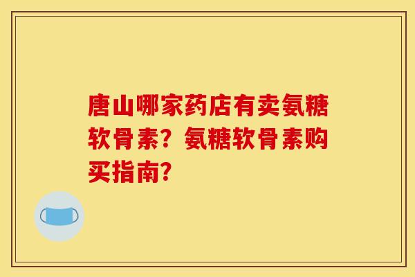 唐山哪家药店有卖氨糖软骨素？氨糖软骨素购买指南？
