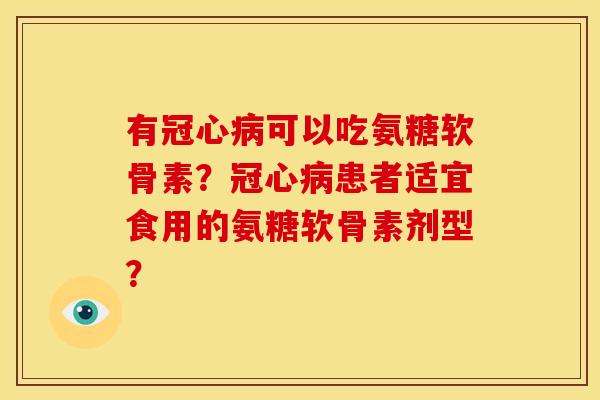 有可以吃氨糖软骨素？患者适宜食用的氨糖软骨素剂型？