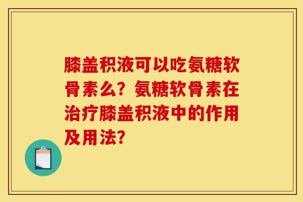 膝盖积液可以吃氨糖软骨素么?氨糖软骨素在膝盖积液中的作用及用法? 膝盖积液可以吃氨糖软骨素么?氨糖软骨素在膝盖积液中的作用及用法?