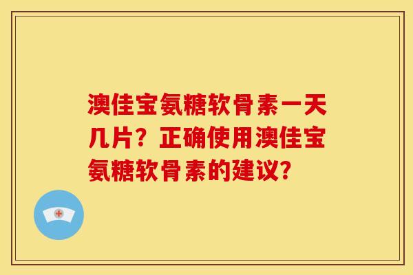 澳佳宝氨糖软骨素一天几片?正确使用澳佳宝氨糖软骨素的建议? 澳佳宝氨糖软骨素一天几片?正确使用澳佳宝氨糖软骨素的建议?