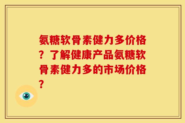 氨糖软骨素健力多价格?了解健康产品氨糖软骨素健力多的市场价格? 氨糖软骨素健力多价格?了解健康产品氨糖软骨素健力多的市场价格?