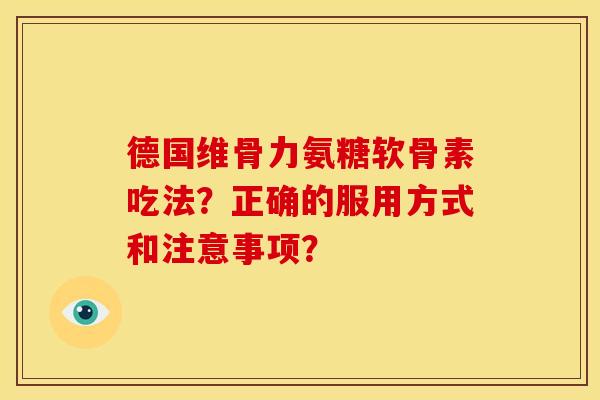 德国维骨力氨糖软骨素吃法？正确的服用方式和注意事项？