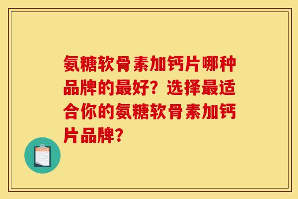 氨糖软骨素加钙片哪种品牌的好?选择适合你的氨糖软骨素加钙片品牌? 氨糖软骨素加钙片哪种品牌的好?选择适合你的氨糖软骨素加钙片品牌?