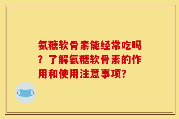 氨糖软骨素能经常吃吗？了解氨糖软骨素的作用和使用注意事项？