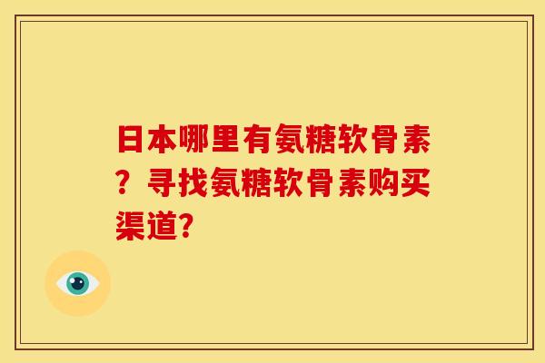 日本哪里有氨糖软骨素？寻找氨糖软骨素购买渠道？