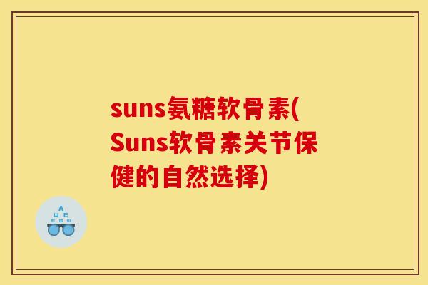 suns氨糖软骨素(Suns软骨素关节保健的自然选择) suns氨糖软骨素(Suns软骨素关节保健的自然选择)