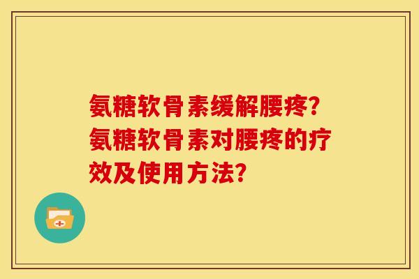 氨糖软骨素缓解腰疼？氨糖软骨素对腰疼的疗效及使用方法？