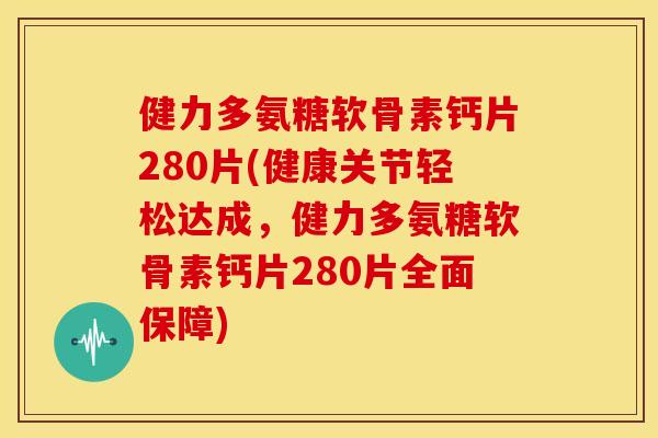 健力多氨糖软骨素钙片280片(健康关节轻松达成,健力多氨糖软骨素钙片280片全面保障) 健力多氨糖软骨素钙片280片(健康关节轻松达成,健力多氨糖软骨素钙片280片全面保障)