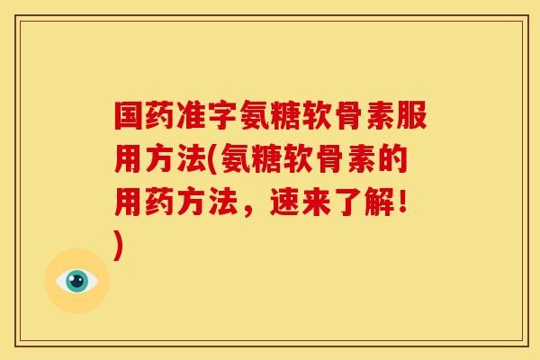 国药准字氨糖软骨素服用方法(氨糖软骨素的用药方法,速来了解!) 国药准字氨糖软骨素服用方法(氨糖软骨素的用药方法,速来了解!)