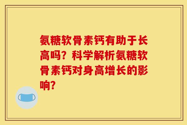 氨糖软骨素钙有助于长高吗?科学解析氨糖软骨素钙对身高增长的影响? 氨糖软骨素钙有助于长高吗?科学解析氨糖软骨素钙对身高增长的影响?