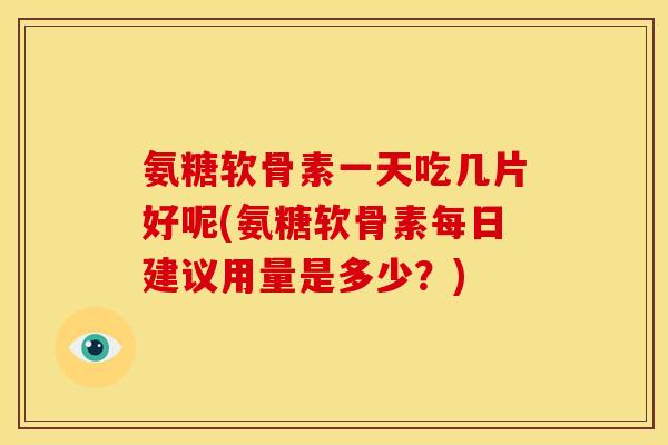 氨糖软骨素一天吃几片好呢(氨糖软骨素每日建议用量是多少?) 氨糖软骨素一天吃几片好呢(氨糖软骨素每日建议用量是多少?)