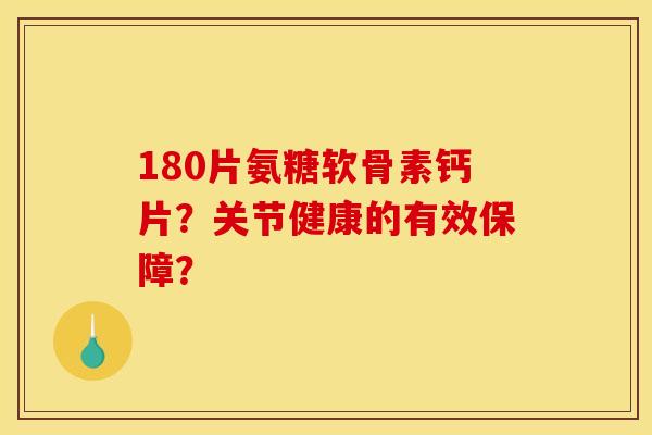 180片氨糖软骨素钙片？关节健康的有效保障？