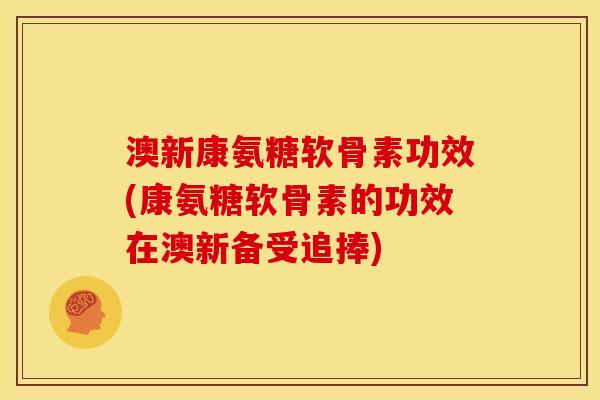 澳新康氨糖软骨素功效(康氨糖软骨素的功效在澳新备受追捧)