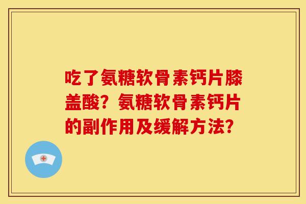 吃了氨糖软骨素钙片膝盖酸？氨糖软骨素钙片的副作用及缓解方法？