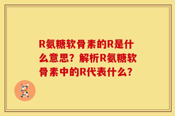 R氨糖软骨素的R是什么意思?解析R氨糖软骨素中的R代表什么? R氨糖软骨素的R是什么意思?解析R氨糖软骨素中的R代表什么?