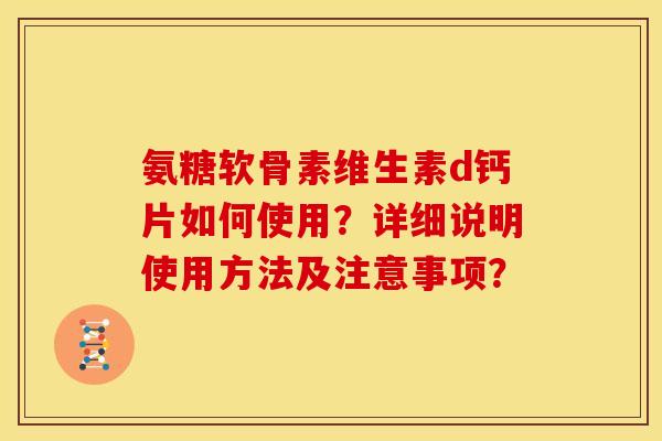 氨糖软骨素维生素d钙片如何使用?详细说明使用方法及注意事项? 氨糖软骨素维生素d钙片如何使用?详细说明使用方法及注意事项?