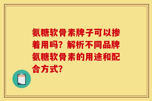 氨糖软骨素牌子可以掺着用吗？解析不同品牌氨糖软骨素的用途和配合方式？