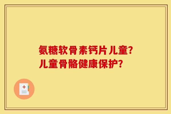 氨糖软骨素钙片儿童？儿童骨骼健康保护？