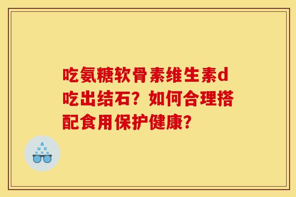 吃氨糖软骨素维生素d吃出结石?如何合理搭配食用保护健康? 吃氨糖软骨素维生素d吃出结石?如何合理搭配食用保护健康?