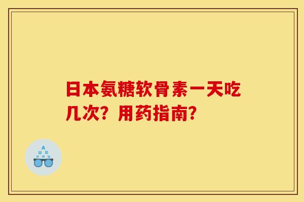 日本氨糖软骨素一天吃几次？用药指南？