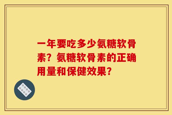 一年要吃多少氨糖软骨素?氨糖软骨素的正确用量和保健效果? 一年要吃多少氨糖软骨素?氨糖软骨素的正确用量和保健效果?