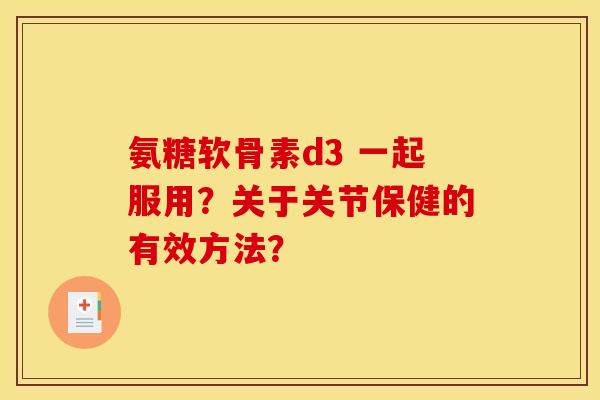 氨糖软骨素d3 一起服用？关于关节保健的有效方法？