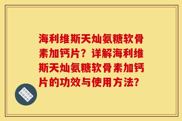 海利维斯天灿氨糖软骨素加钙片?详解海利维斯天灿氨糖软骨素加钙片的功效与使用方法? 海利维斯天灿氨糖软骨素加钙片?详解海利维斯天灿氨糖软骨素加钙片的功效与使用方法?