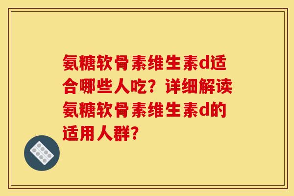 氨糖软骨素维生素d适合哪些人吃?详细解读氨糖软骨素维生素d的适用人群? 氨糖软骨素维生素d适合哪些人吃?详细解读氨糖软骨素维生素d的适用人群?