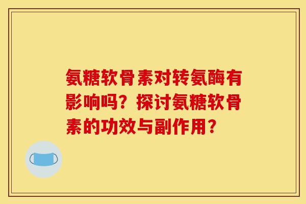 氨糖软骨素对转氨酶有影响吗?探讨氨糖软骨素的功效与副作用? 氨糖软骨素对转氨酶有影响吗?探讨氨糖软骨素的功效与副作用?