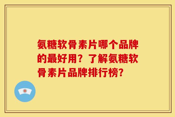 氨糖软骨素片哪个品牌的好用?了解氨糖软骨素片品牌排行榜? 氨糖软骨素片哪个品牌的好用?了解氨糖软骨素片品牌排行榜?