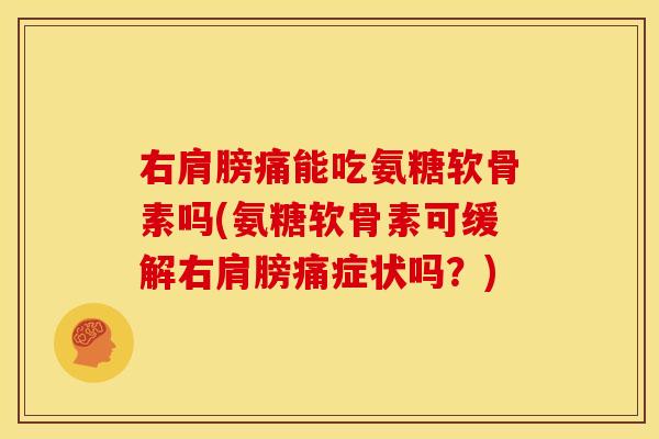 右肩膀痛能吃氨糖软骨素吗(氨糖软骨素可缓解右肩膀痛症状吗？)