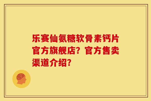 乐赛仙氨糖软骨素钙片官方旗舰店?官方售卖渠道介绍? 乐赛仙氨糖软骨素钙片官方旗舰店?官方售卖渠道介绍?