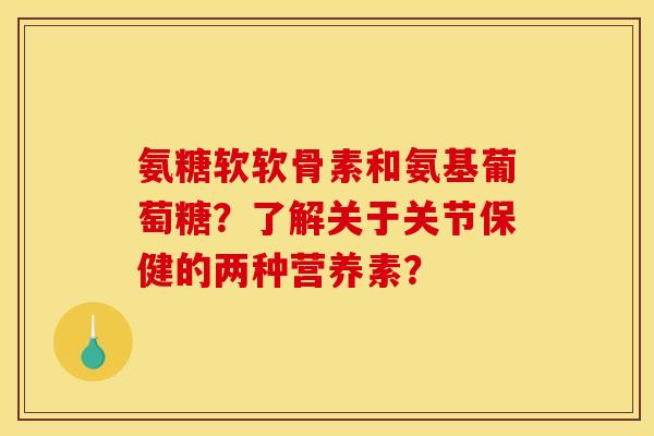 氨糖软软骨素和氨基葡萄糖?了解关于关节保健的两种营养素? 氨糖软软骨素和氨基葡萄糖?了解关于关节保健的两种营养素?