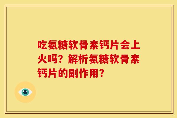 吃氨糖软骨素钙片会上火吗？解析氨糖软骨素钙片的副作用？
