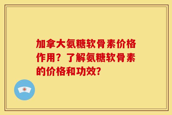 加拿大氨糖软骨素价格作用？了解氨糖软骨素的价格和功效？