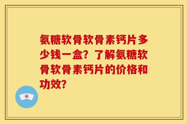 氨糖软骨软骨素钙片多少钱一盒?了解氨糖软骨软骨素钙片的价格和功效? 氨糖软骨软骨素钙片多少钱一盒?了解氨糖软骨软骨素钙片的价格和功效?
